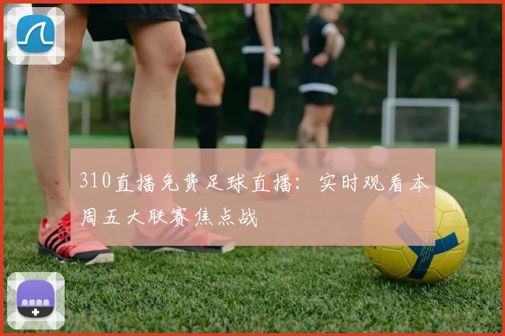 310直播免费足球直播：实时观看本周五大联赛焦点战