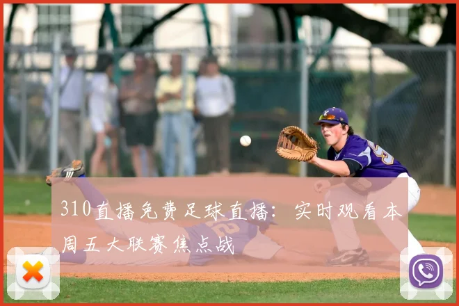 310直播免费足球直播：实时观看本周五大联赛焦点战