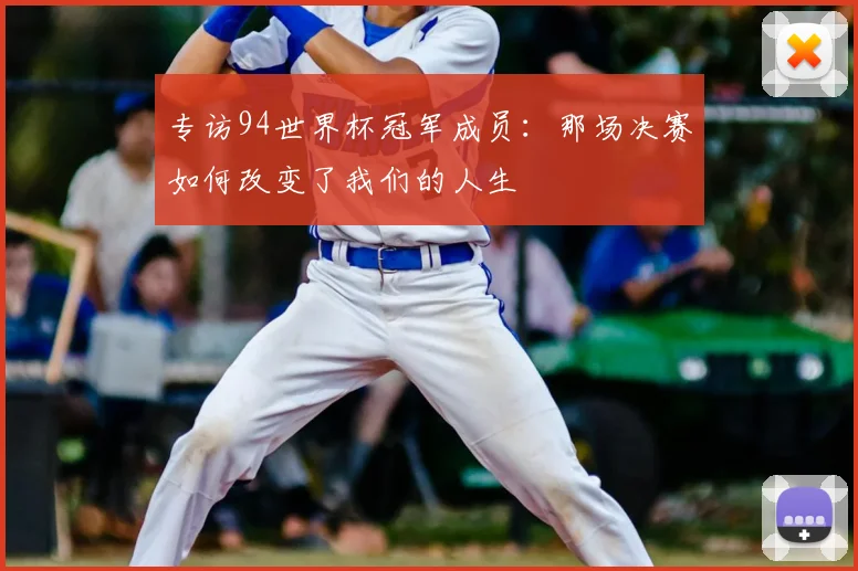 专访94世界杯冠军成员：那场决赛如何改变了我们的人生