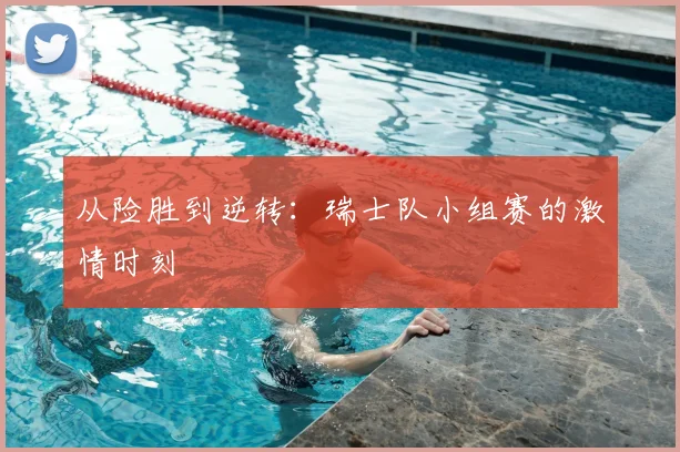 从险胜到逆转：瑞士队小组赛的激情时刻