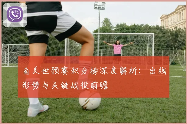 南美世预赛积分榜深度解析:出线形势与关键战役前瞻