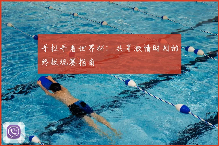 手拉手看世界杯:共享激情时刻的终极观赛指南