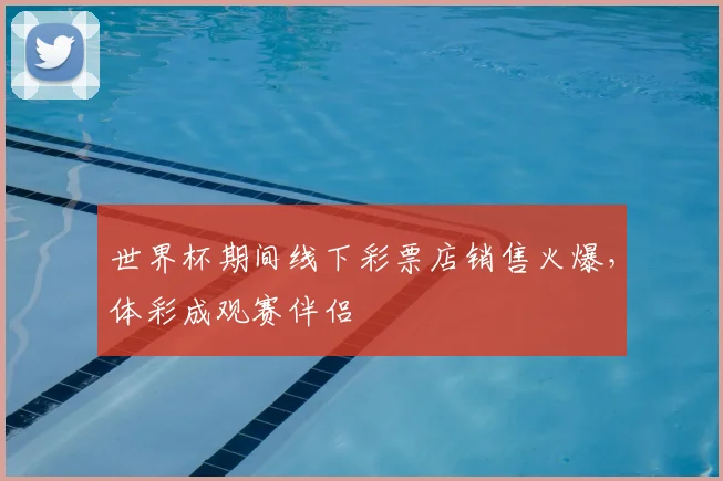 世界杯期间线下彩票店销售火爆，体彩成观赛伴侣
