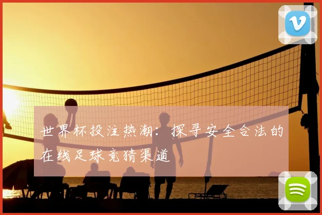 世界杯投注热潮：探寻安全合法的在线足球竞猜渠道