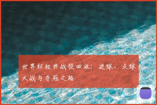 世界杯经典战役回放:进球、点球大战与夺冠之路