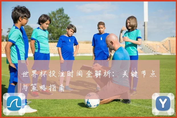 世界杯投注时间全解析：关键节点与策略指南
