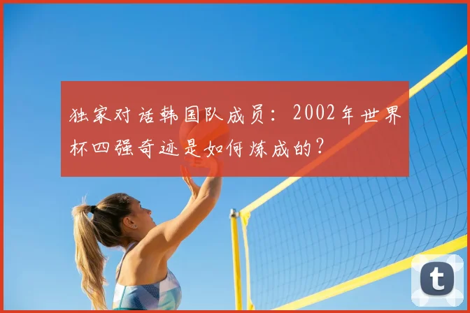 独家对话韩国队成员:2002年世界杯四强奇迹是如何炼成的?