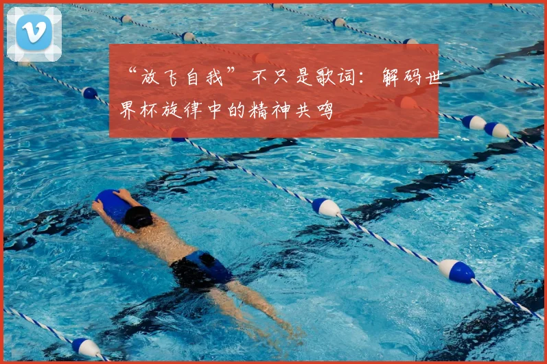 “放飞自我”不只是歌词:解码世界杯旋律中的精神共鸣