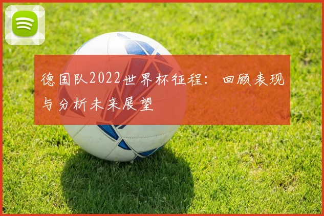 德国队2022世界杯征程：回顾表现与分析未来展望