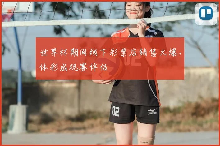 世界杯期间线下彩票店销售火爆，体彩成观赛伴侣