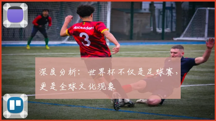 深度分析:世界杯不仅是足球赛,更是全球文化现象