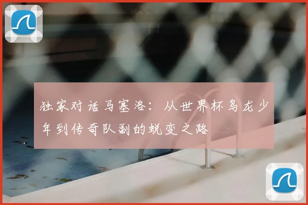 独家对话马塞洛：从世界杯乌龙少年到传奇队副的蜕变之路