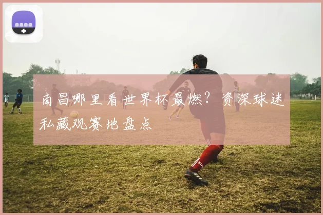 南昌哪里看世界杯最燃?资深球迷私藏观赛地盘点