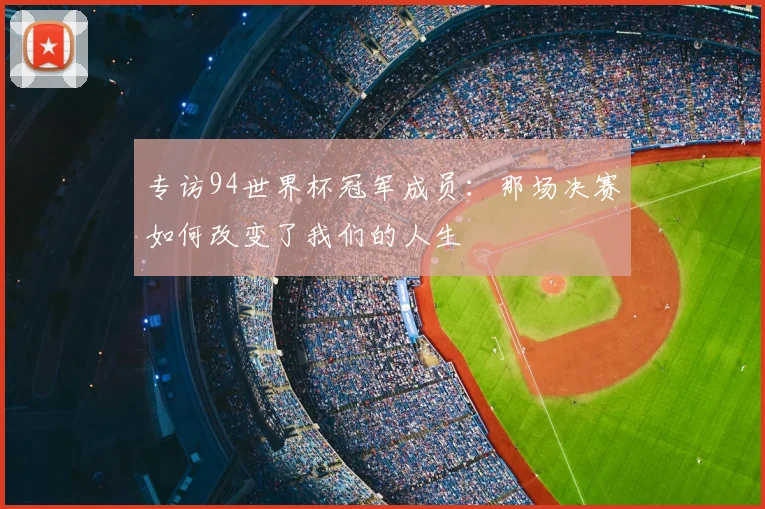 专访94世界杯冠军成员：那场决赛如何改变了我们的人生