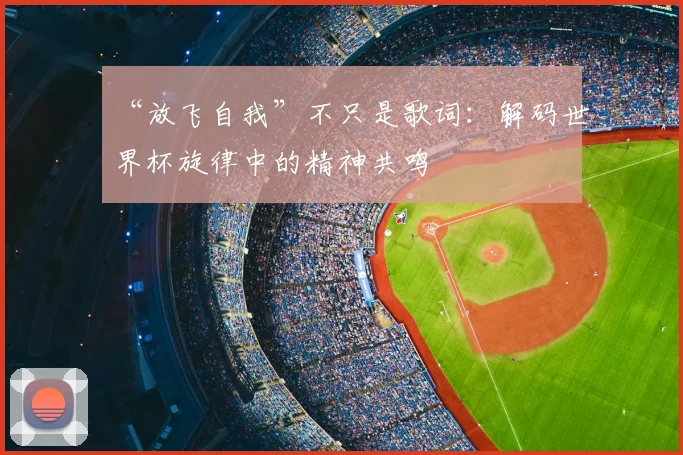 “放飞自我”不只是歌词：解码世界杯旋律中的精神共鸣