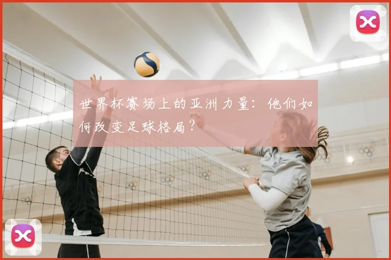世界杯赛场上的亚洲力量：他们如何改变足球格局？
