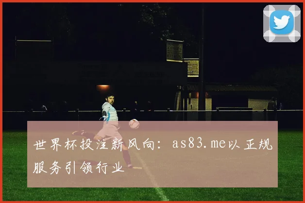 世界杯投注新风向：as83.me以正规服务引领行业