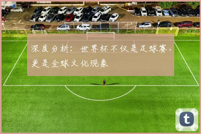 深度分析：世界杯不仅是足球赛，更是全球文化现象