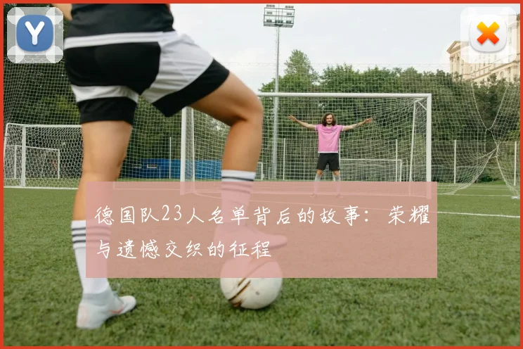 德国队23人名单背后的故事：荣耀与遗憾交织的征程